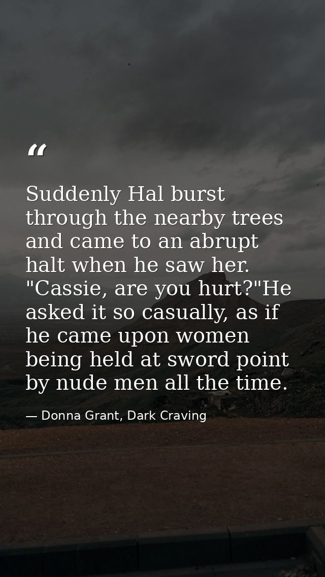 Suddenly Hal burst through the nearby trees and came to an abrupt halt when he saw her. "Cassie, are you hurt?"He asked  — Donna Grant, Dark Craving