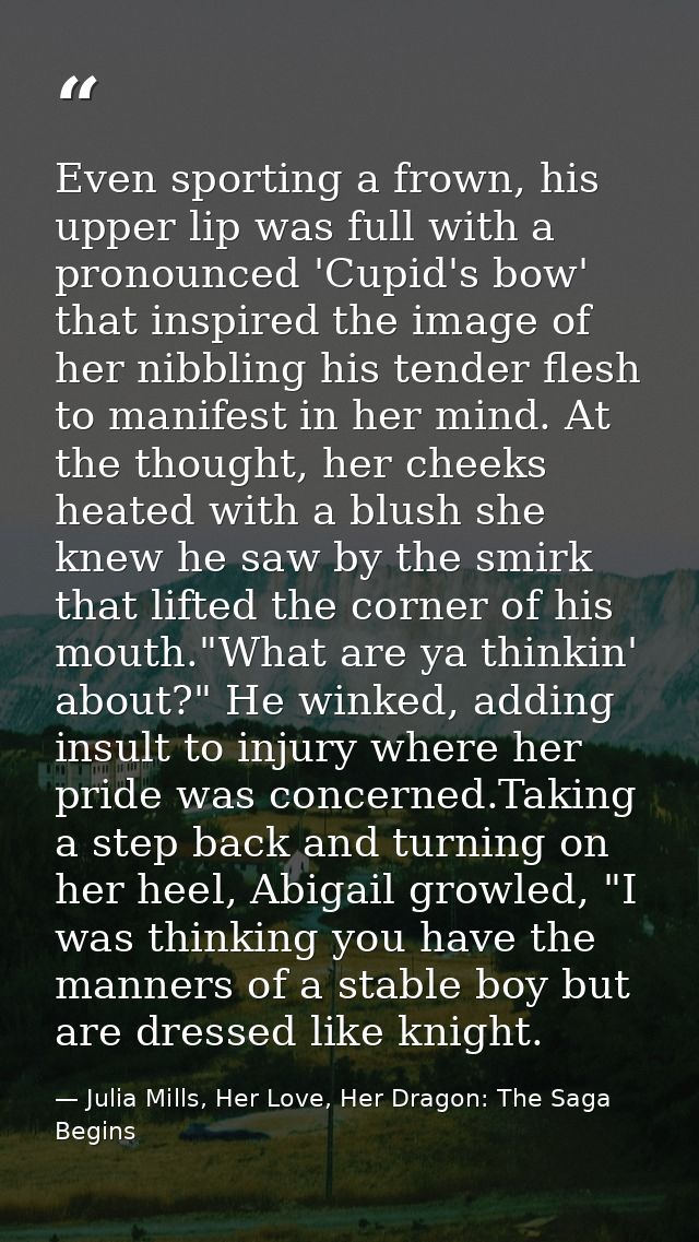 Even sporting a frown, his upper lip was full with a pronounced 'Cupid's bow' that inspired the image of her nibbling hi — Julia Mills, Her Love, Her Dragon: The Saga Begins