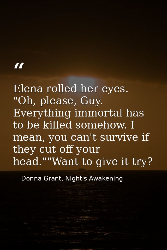 Elena rolled her eyes. "Oh, please, Guy. Everything immortal has to be killed somehow. I mean, you can't survive if they — Donna Grant, Night's Awakening