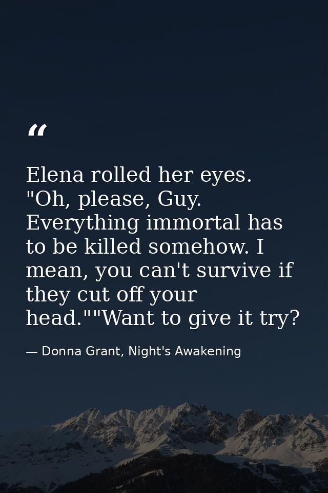Elena rolled her eyes. "Oh, please, Guy. Everything immortal has to be killed somehow. I mean, you can't survive if they — Donna Grant, Night's Awakening