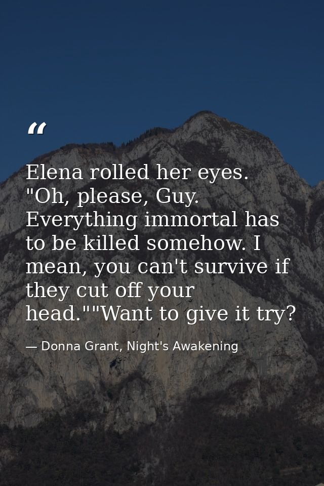 Elena rolled her eyes. "Oh, please, Guy. Everything immortal has to be killed somehow. I mean, you can't survive if they — Donna Grant, Night's Awakening