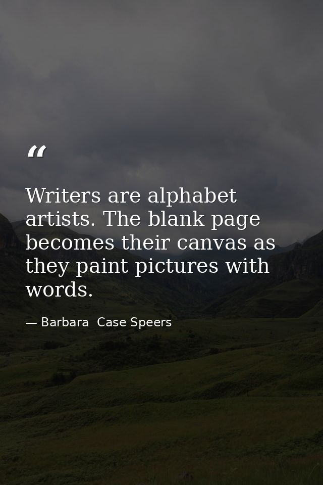 Writers are alphabet artists. The blank page becomes their canvas as they paint pictures with words. — Barbara  Case Speers