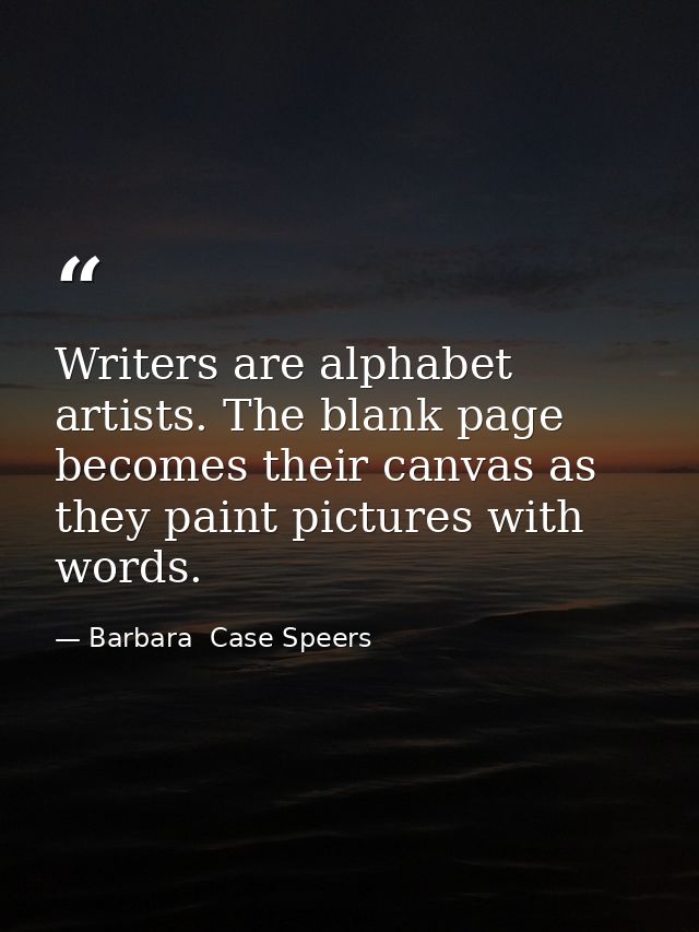Writers are alphabet artists. The blank page becomes their canvas as they paint pictures with words. — Barbara  Case Speers