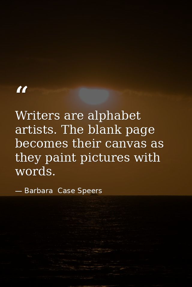 Writers are alphabet artists. The blank page becomes their canvas as they paint pictures with words. — Barbara  Case Speers