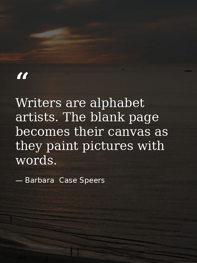 Writers are alphabet artists. The blank page becomes their canvas as they paint pictures with words. — Barbara  Case Speers