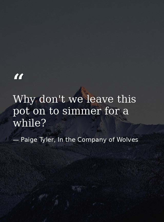 Why don't we leave this pot on to simmer for a while? — Paige Tyler, In the Company of Wolves