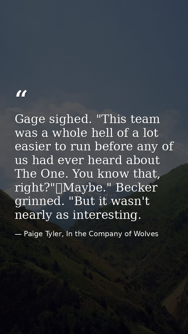 Gage sighed. "This team was a whole hell of a lot easier to run before any of us had ever heard about The One. You know  — Paige Tyler, In the Company of Wolves