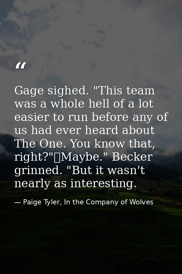 Gage sighed. "This team was a whole hell of a lot easier to run before any of us had ever heard about The One. You know  — Paige Tyler, In the Company of Wolves