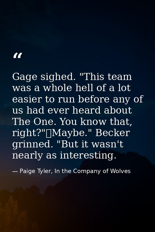 Gage sighed. "This team was a whole hell of a lot easier to run before any of us had ever heard about The One. You know  — Paige Tyler, In the Company of Wolves