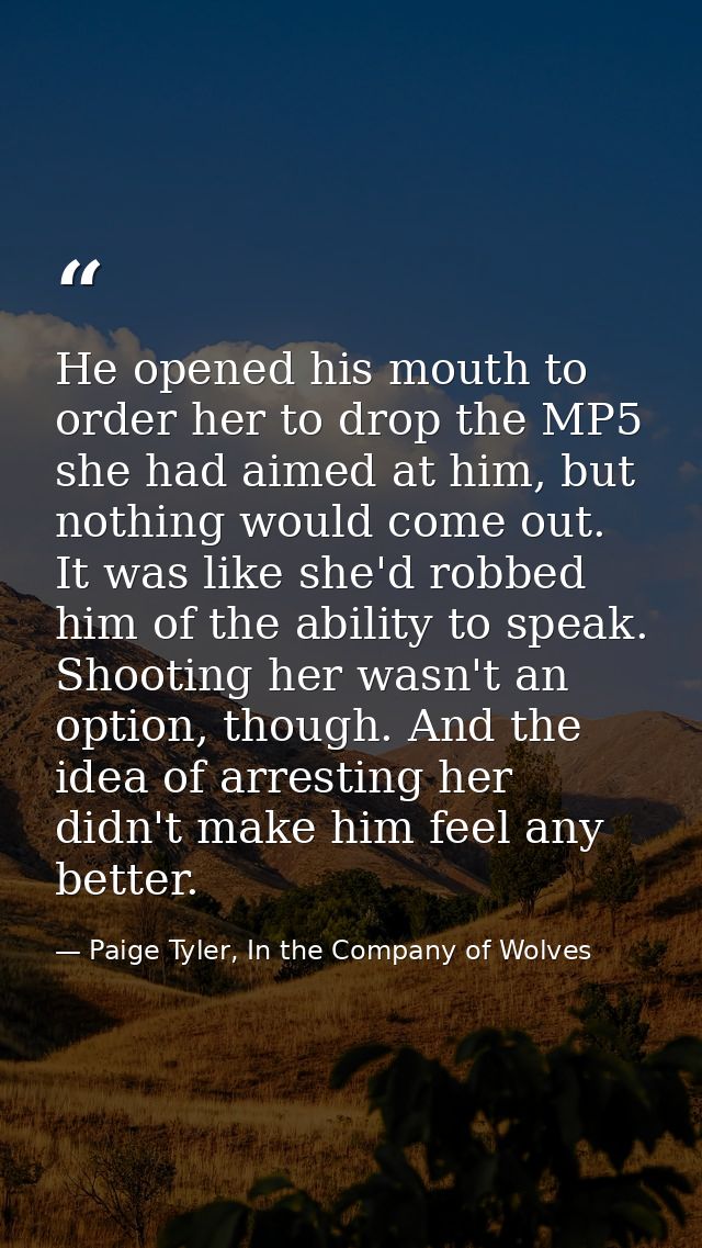 He opened his mouth to order her to drop the MP5 she had aimed at him, but nothing would come out. It was like she'd rob — Paige Tyler, In the Company of Wolves