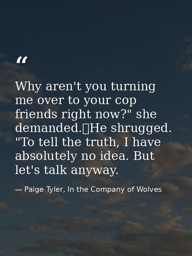 Why aren't you turning me over to your cop friends right now?" she demanded.	He shrugged. "To tell the truth, I have abs — Paige Tyler, In the Company of Wolves