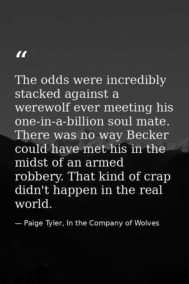 The odds were incredibly stacked against a werewolf ever meeting his one-in-a-billion soul mate. There was no way Becker — Paige Tyler, In the Company of Wolves
