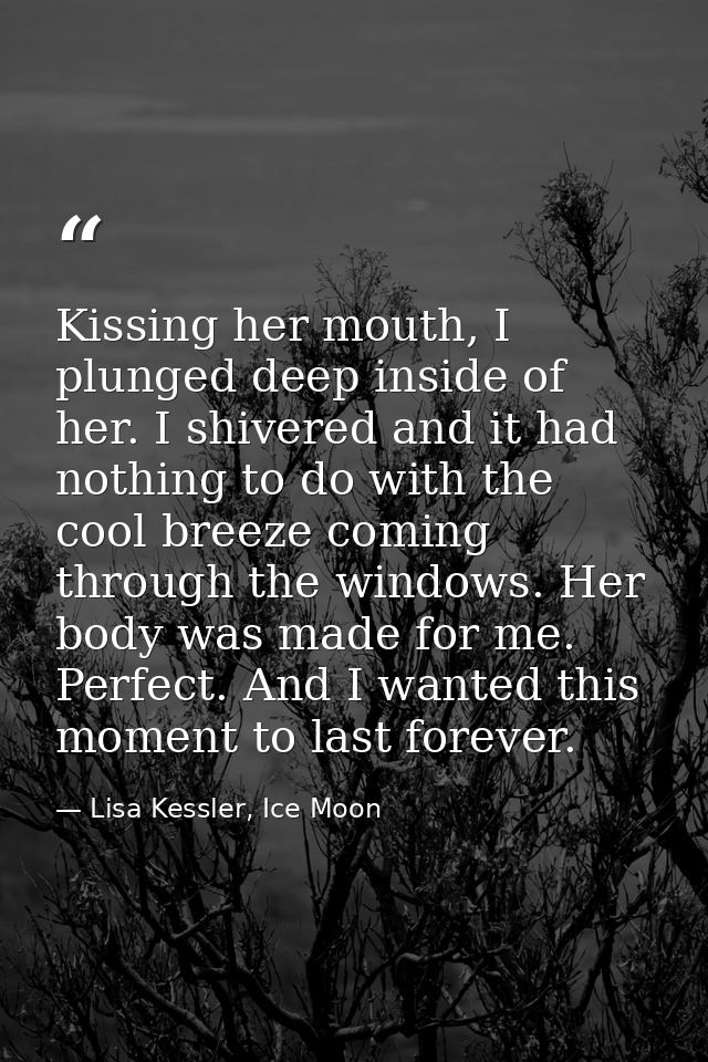 Kissing her mouth, I plunged deep inside of her. I shivered and it had nothing to do with the cool breeze coming through — Lisa Kessler, Ice Moon