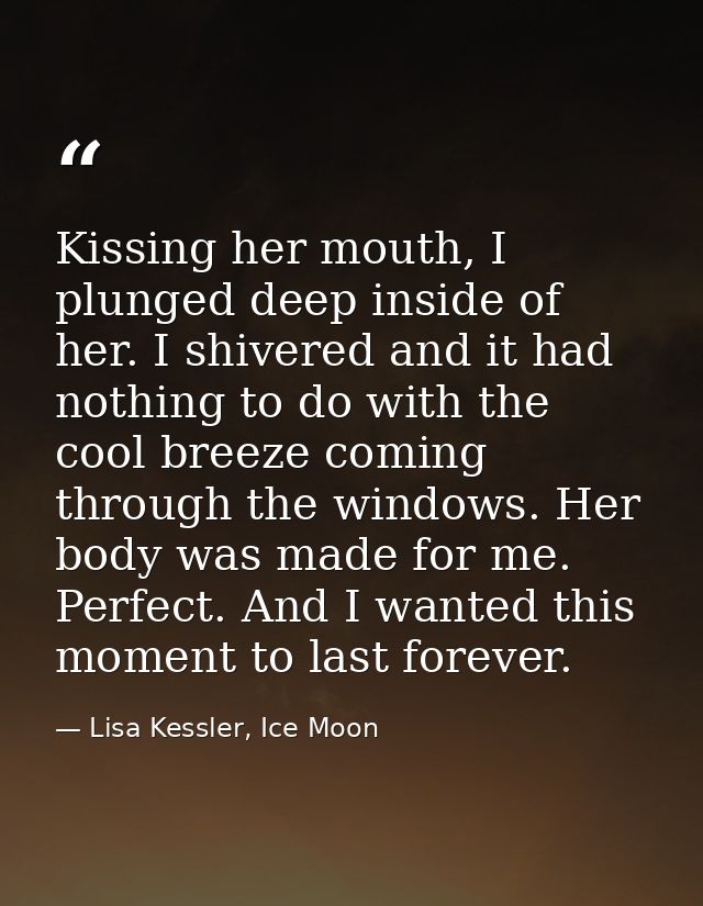 Kissing her mouth, I plunged deep inside of her. I shivered and it had nothing to do with the cool breeze coming through — Lisa Kessler, Ice Moon