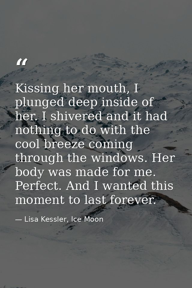 Kissing her mouth, I plunged deep inside of her. I shivered and it had nothing to do with the cool breeze coming through — Lisa Kessler, Ice Moon