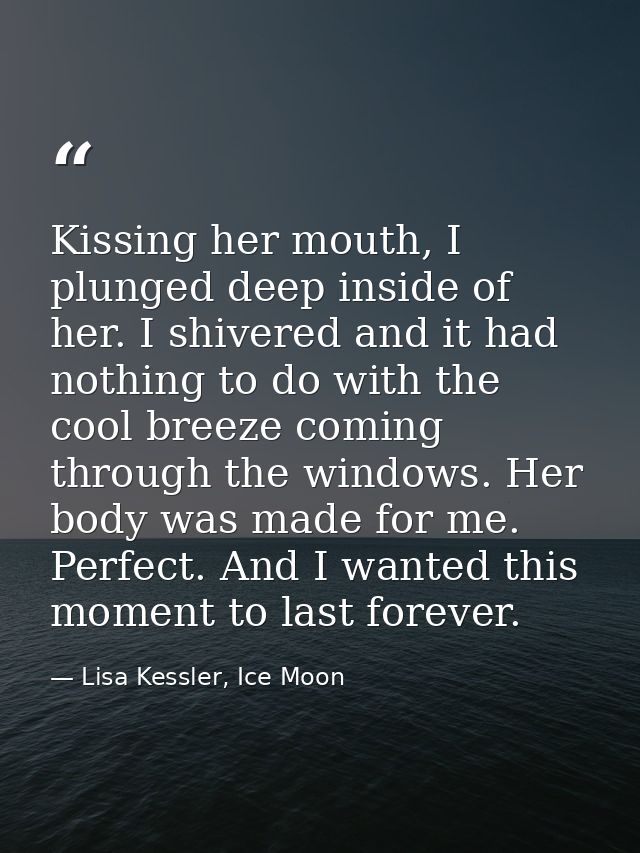 Kissing her mouth, I plunged deep inside of her. I shivered and it had nothing to do with the cool breeze coming through — Lisa Kessler, Ice Moon