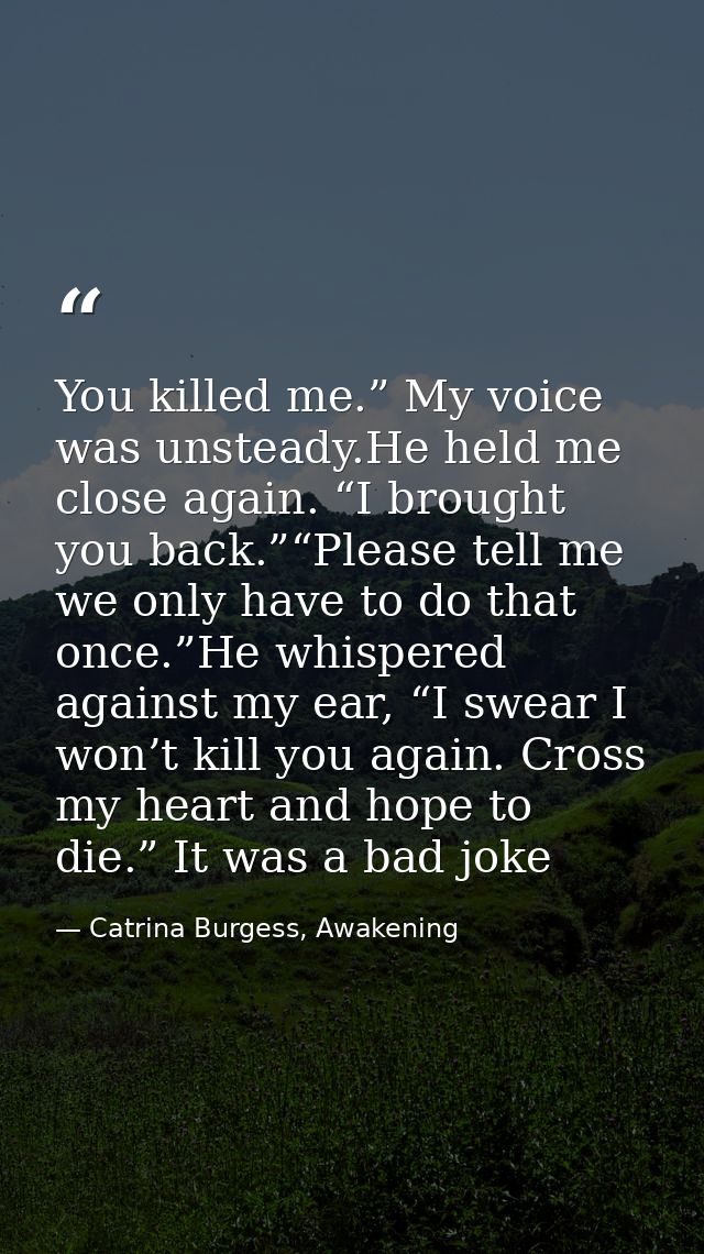 You killed me.” My voice was unsteady.He held me close again. “I brought you back.”“Please tell me we only have to do th — Catrina Burgess, Awakening