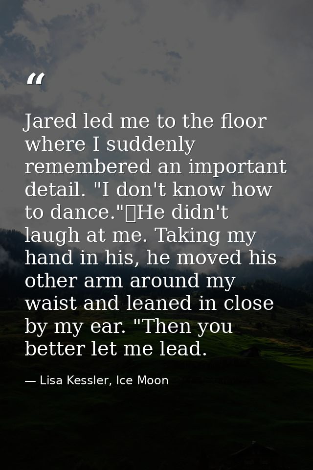 Jared led me to the floor where I suddenly remembered an important detail. "I don't know how to dance."	He didn't laugh  — Lisa Kessler, Ice Moon