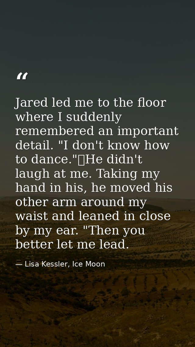 Jared led me to the floor where I suddenly remembered an important detail. "I don't know how to dance."	He didn't laugh  — Lisa Kessler, Ice Moon