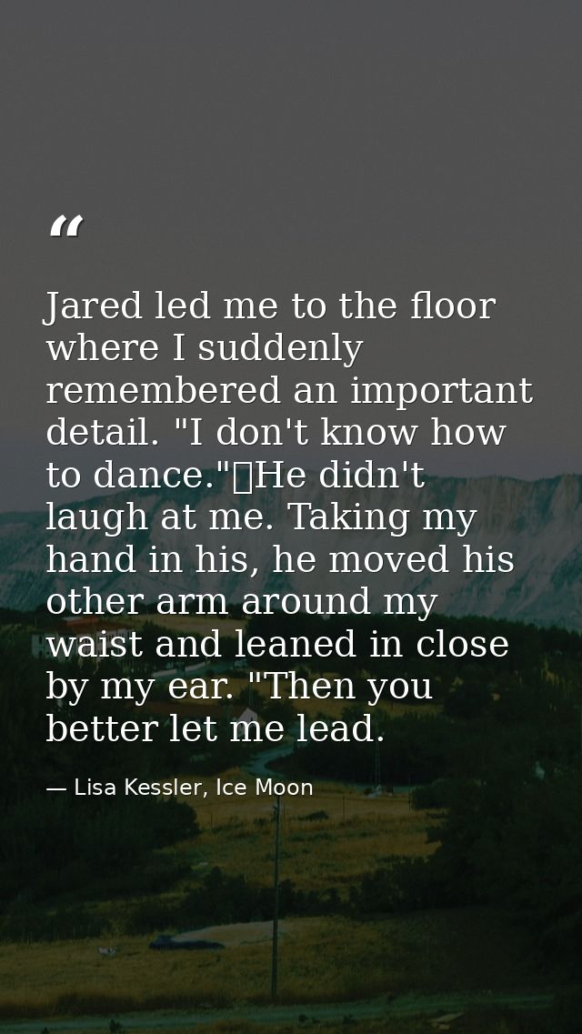 Jared led me to the floor where I suddenly remembered an important detail. "I don't know how to dance."	He didn't laugh  — Lisa Kessler, Ice Moon