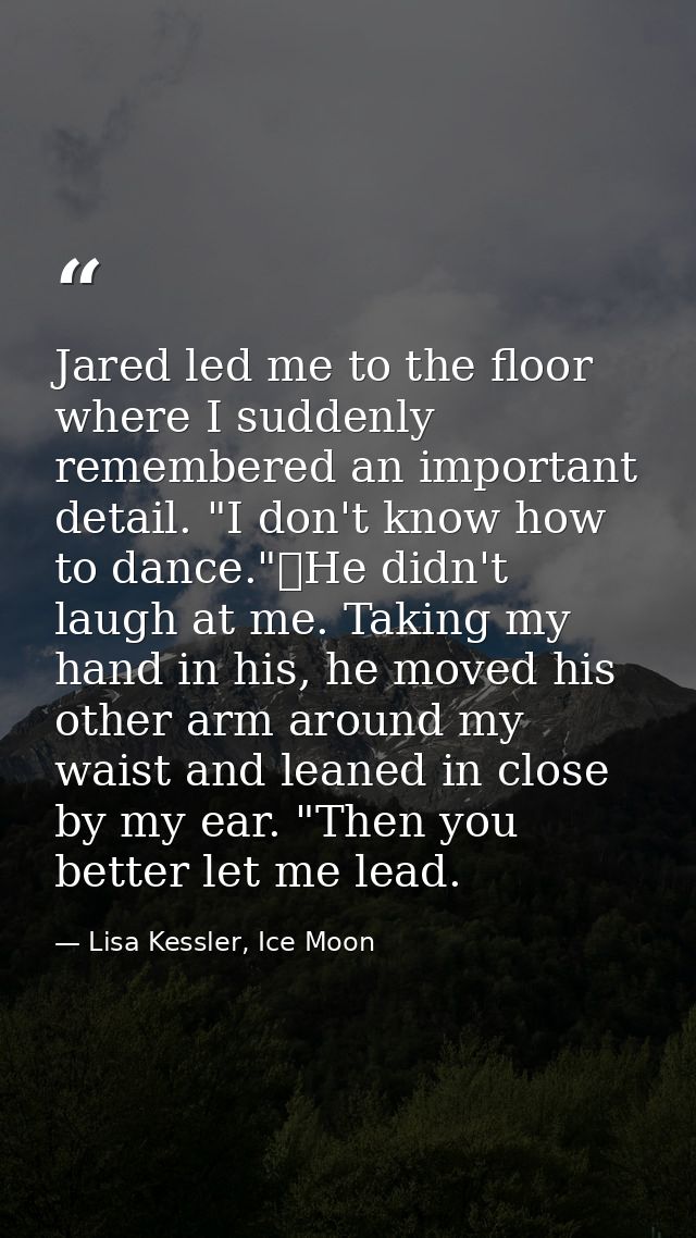 Jared led me to the floor where I suddenly remembered an important detail. "I don't know how to dance."	He didn't laugh  — Lisa Kessler, Ice Moon