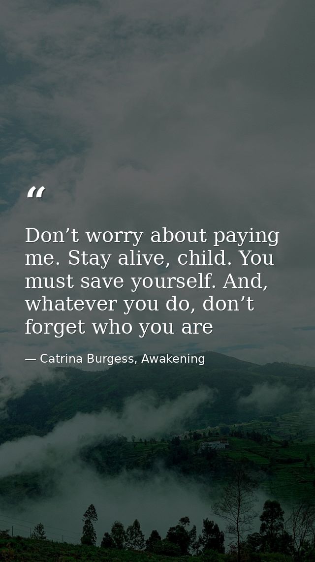 Don’t worry about paying me. Stay alive, child. You must save yourself. And, whatever you do, don’t forget who you are — Catrina Burgess, Awakening