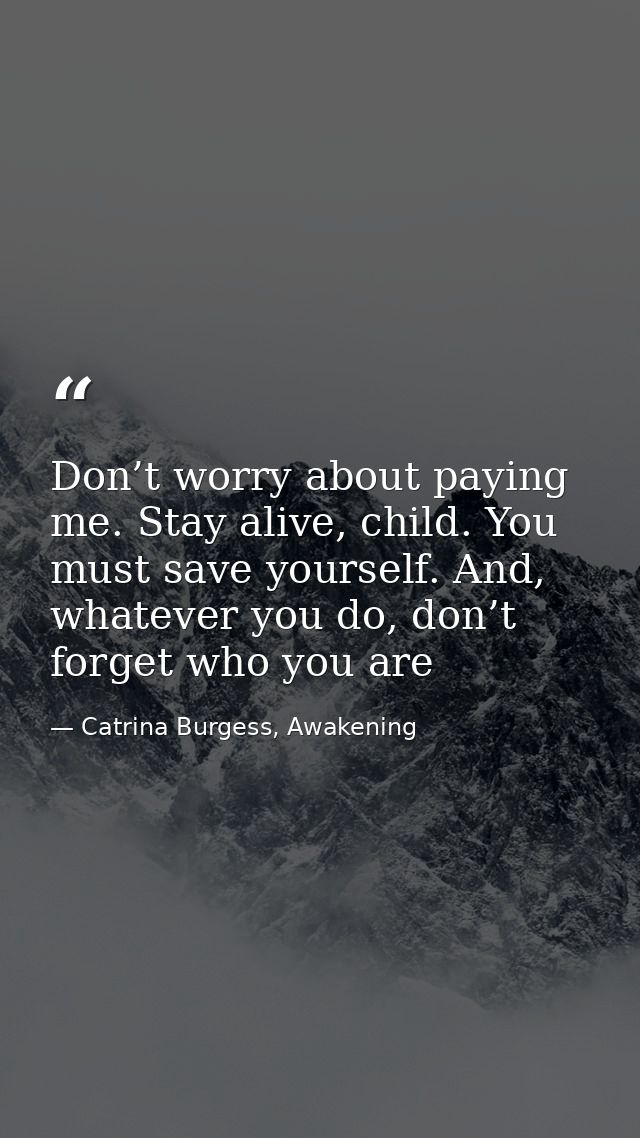 Don’t worry about paying me. Stay alive, child. You must save yourself. And, whatever you do, don’t forget who you are — Catrina Burgess, Awakening