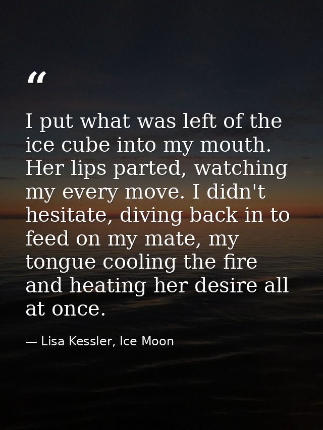 I put what was left of the ice cube into my mouth. Her lips parted, watching my every move. I didn't hesitate, diving ba — Lisa Kessler, Ice Moon