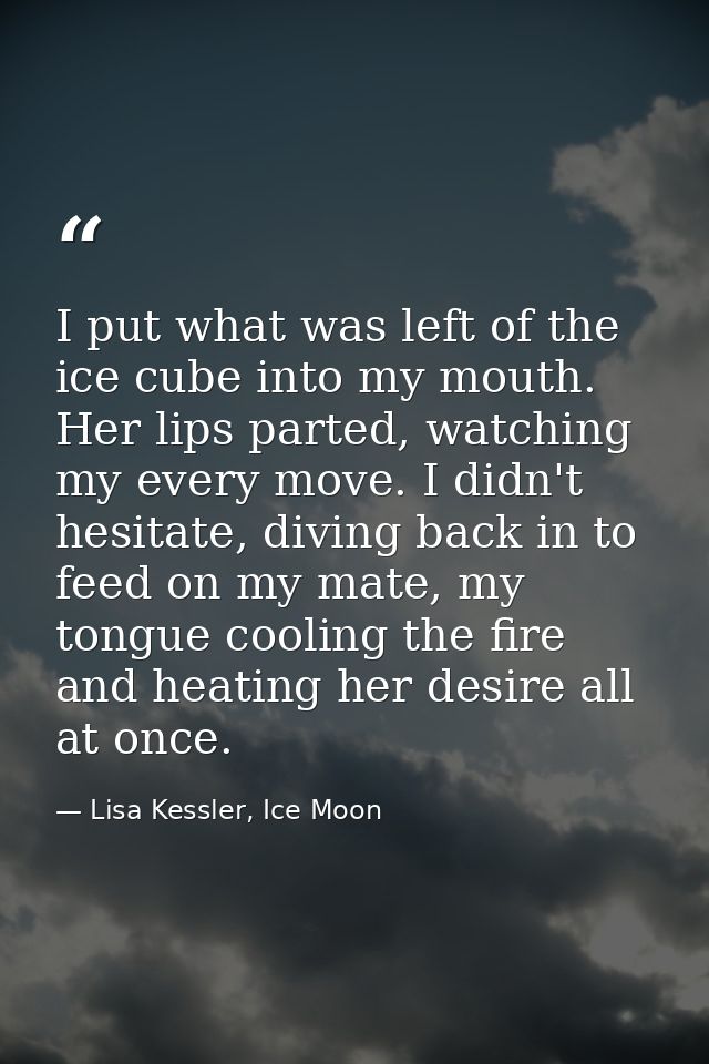 I put what was left of the ice cube into my mouth. Her lips parted, watching my every move. I didn't hesitate, diving ba — Lisa Kessler, Ice Moon