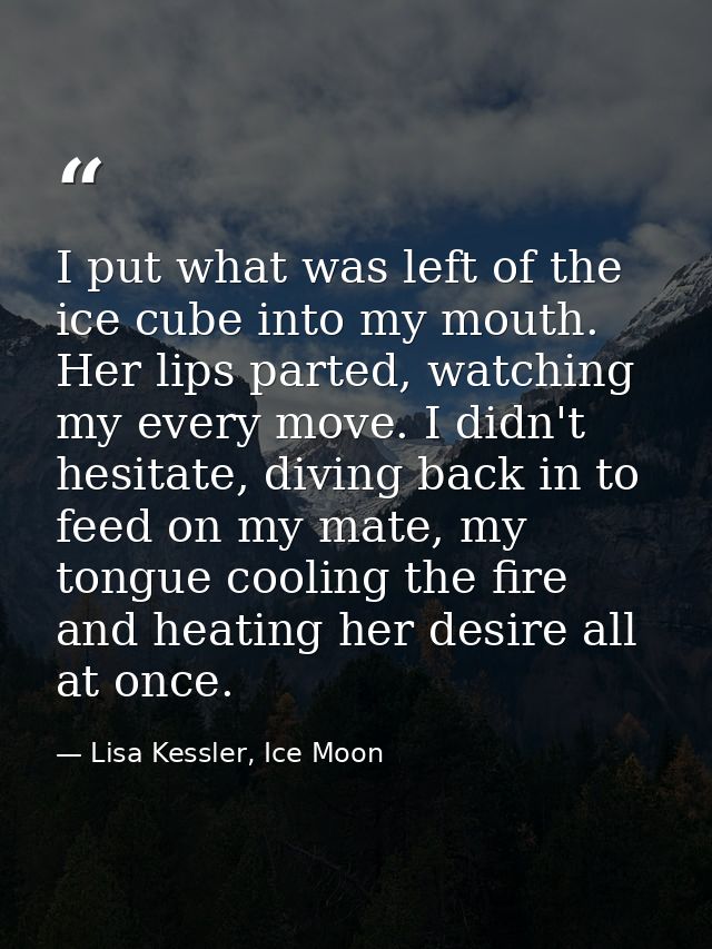 I put what was left of the ice cube into my mouth. Her lips parted, watching my every move. I didn't hesitate, diving ba — Lisa Kessler, Ice Moon