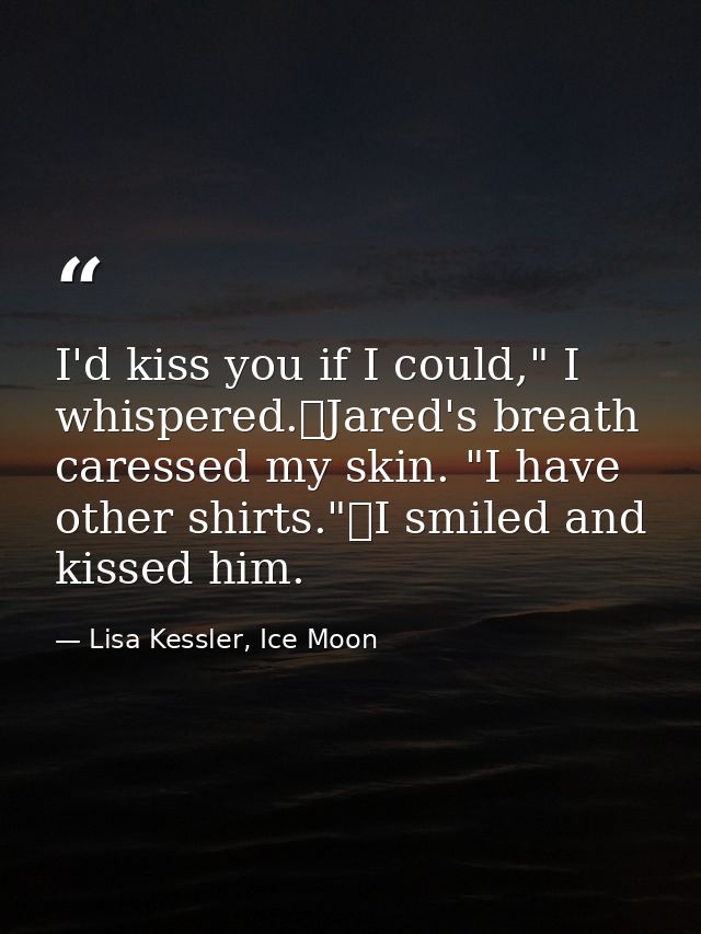 I'd kiss you if I could," I whispered.	Jared's breath caressed my skin. "I have other shirts."	I smiled and kissed him. — Lisa Kessler, Ice Moon