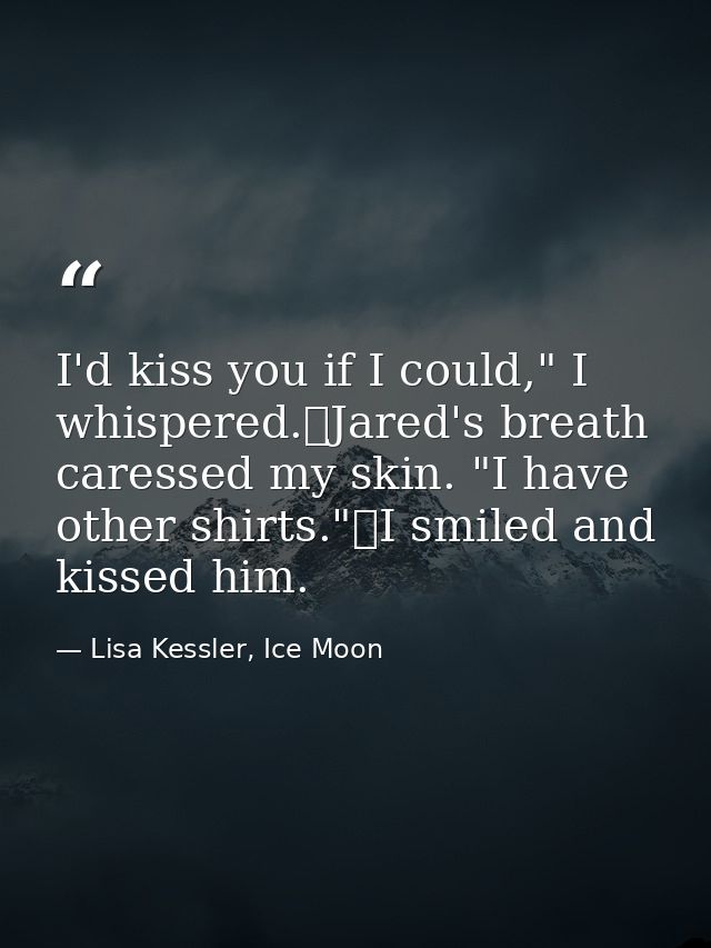 I'd kiss you if I could," I whispered.	Jared's breath caressed my skin. "I have other shirts."	I smiled and kissed him. — Lisa Kessler, Ice Moon