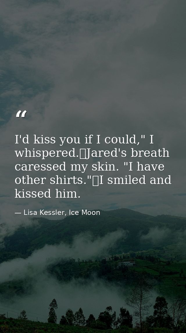 I'd kiss you if I could," I whispered.	Jared's breath caressed my skin. "I have other shirts."	I smiled and kissed him. — Lisa Kessler, Ice Moon