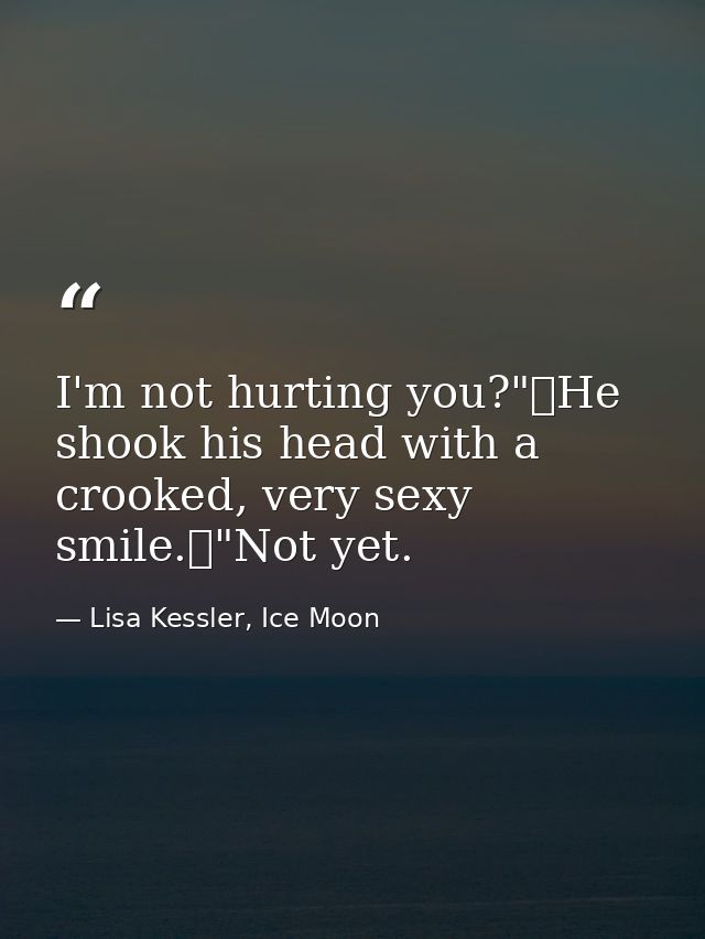 I'm not hurting you?"	He shook his head with a crooked, very sexy smile.	"Not yet. — Lisa Kessler, Ice Moon