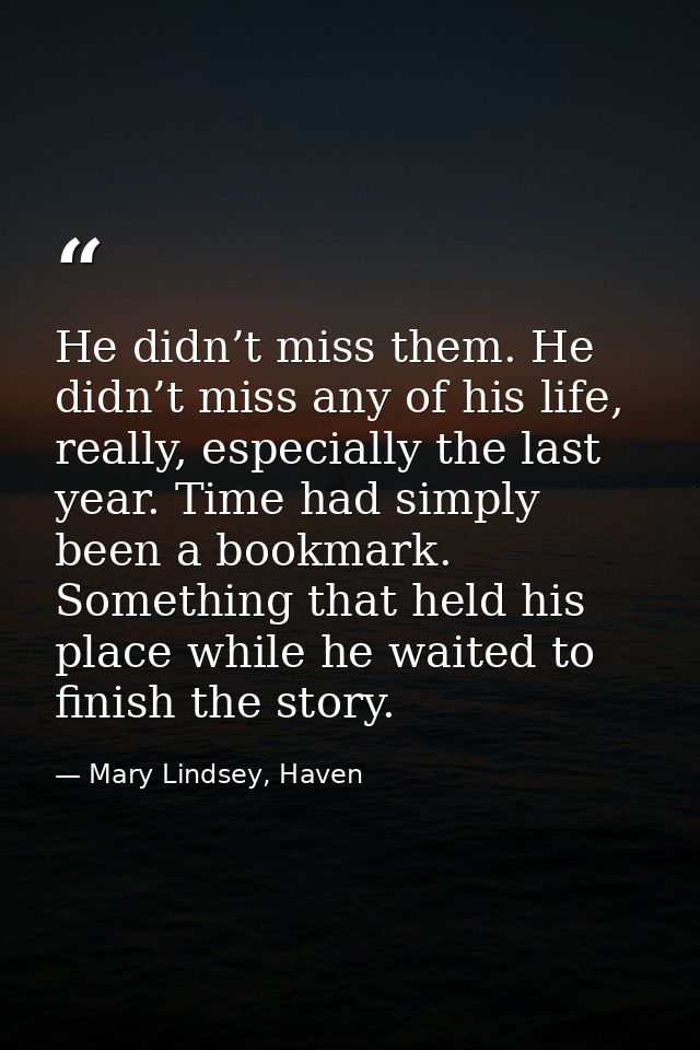 He didn’t miss them. He didn’t miss any of his life, really, especially the last year. Time had simply been a bookmark.  — Mary Lindsey, Haven