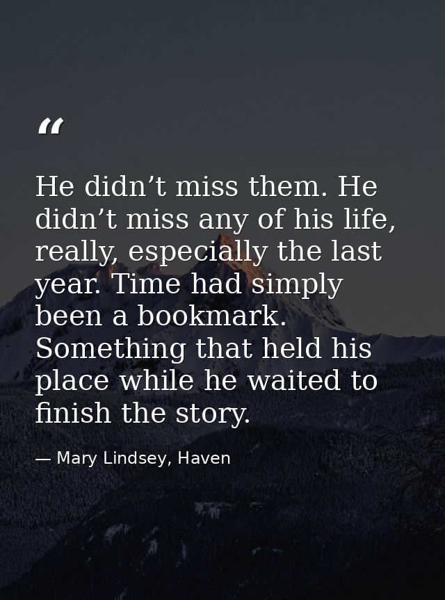He didn’t miss them. He didn’t miss any of his life, really, especially the last year. Time had simply been a bookmark.  — Mary Lindsey, Haven