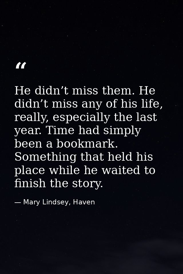 He didn’t miss them. He didn’t miss any of his life, really, especially the last year. Time had simply been a bookmark.  — Mary Lindsey, Haven