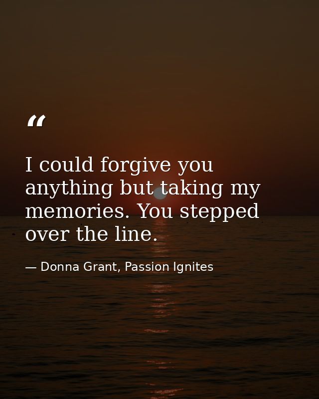 I could forgive you anything but taking my memories. You stepped over the line. — Donna Grant, Passion Ignites