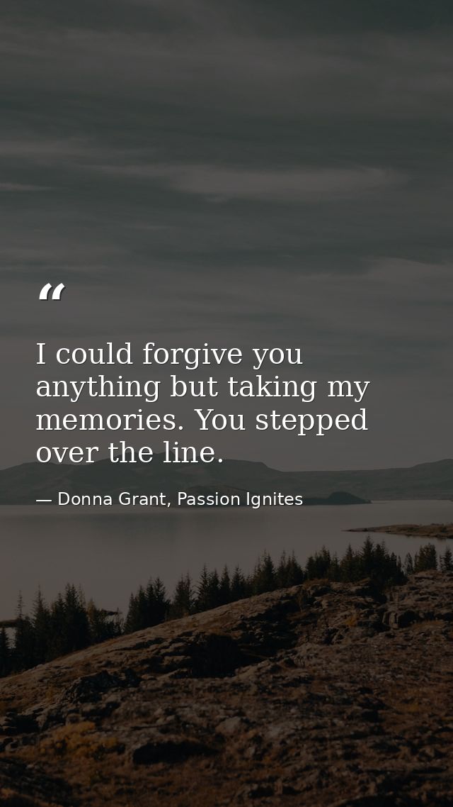 I could forgive you anything but taking my memories. You stepped over the line. — Donna Grant, Passion Ignites