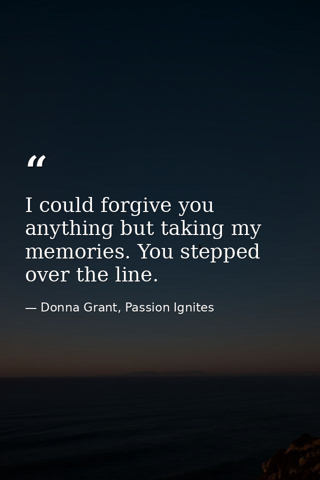 I could forgive you anything but taking my memories. You stepped over the line. — Donna Grant, Passion Ignites