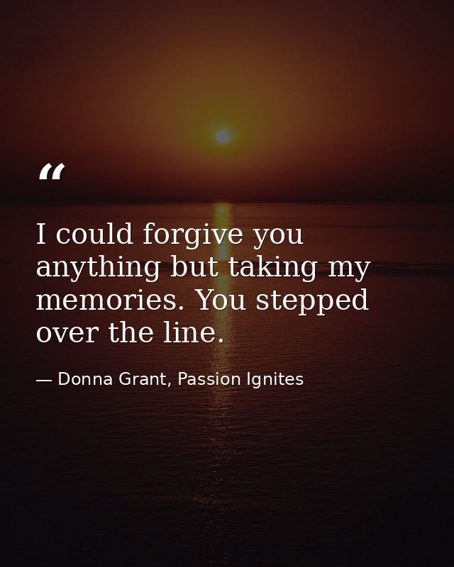 I could forgive you anything but taking my memories. You stepped over the line. — Donna Grant, Passion Ignites