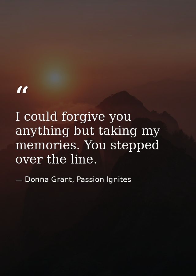 I could forgive you anything but taking my memories. You stepped over the line. — Donna Grant, Passion Ignites