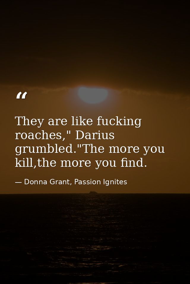 They are like fucking roaches," Darius grumbled."The more you kill,the more you find. — Donna Grant, Passion Ignites