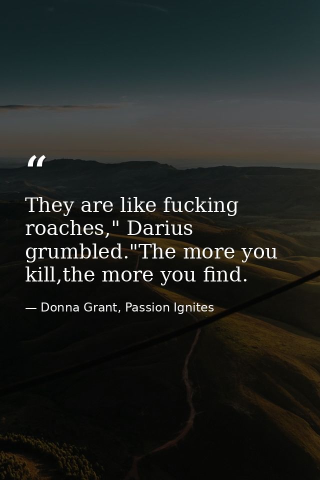 They are like fucking roaches," Darius grumbled."The more you kill,the more you find. — Donna Grant, Passion Ignites