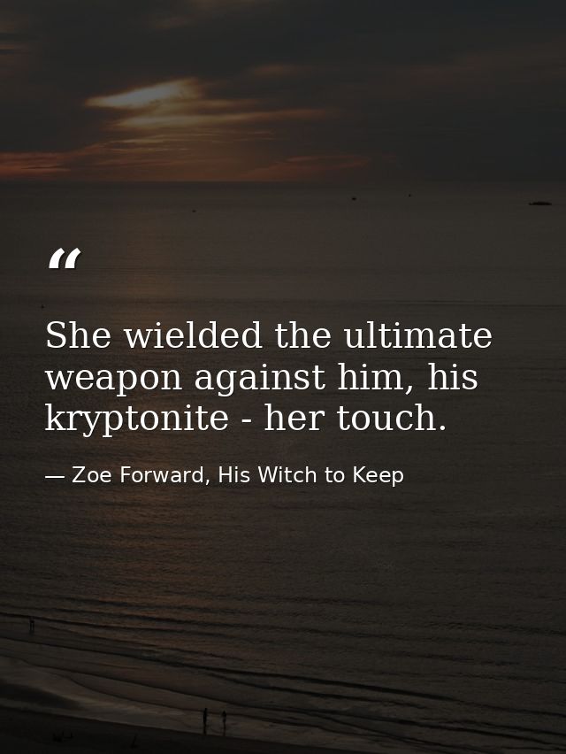 She wielded the ultimate weapon against him, his kryptonite - her touch. — Zoe Forward, His Witch to Keep