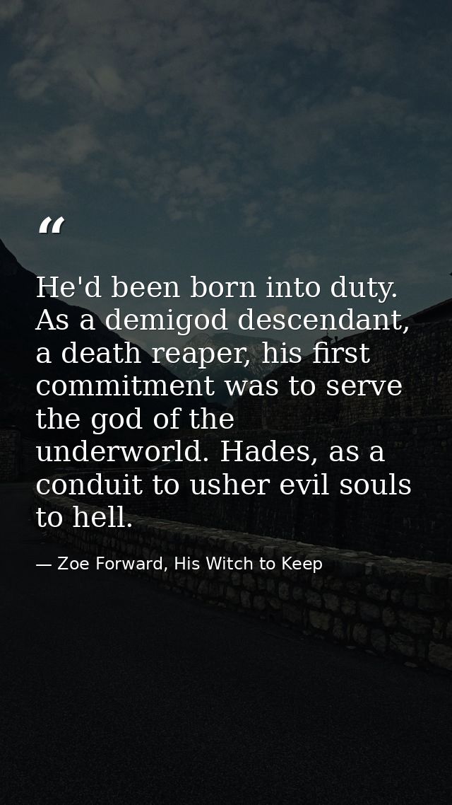 He'd been born into duty. As a demigod descendant, a death reaper, his first commitment was to serve the god of the unde — Zoe Forward, His Witch to Keep