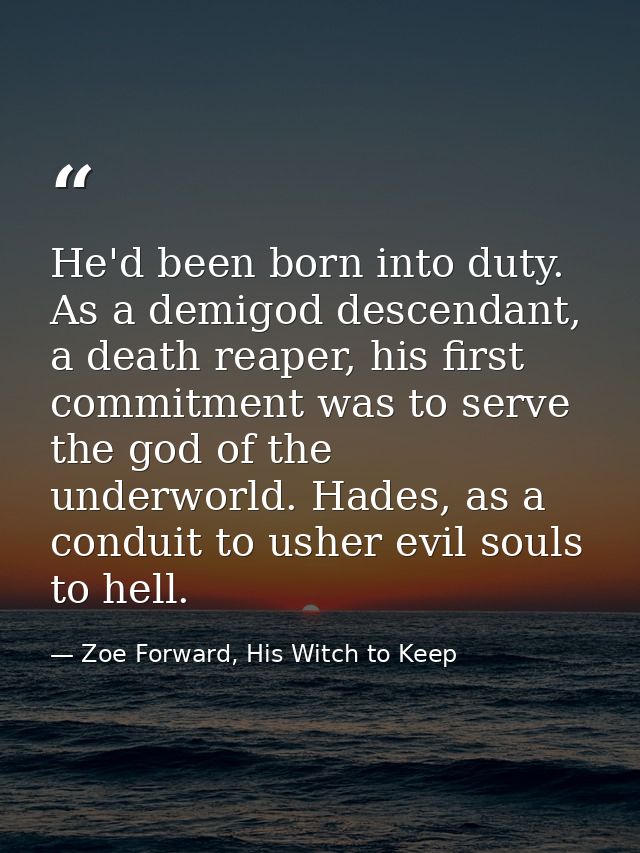He'd been born into duty. As a demigod descendant, a death reaper, his first commitment was to serve the god of the unde — Zoe Forward, His Witch to Keep