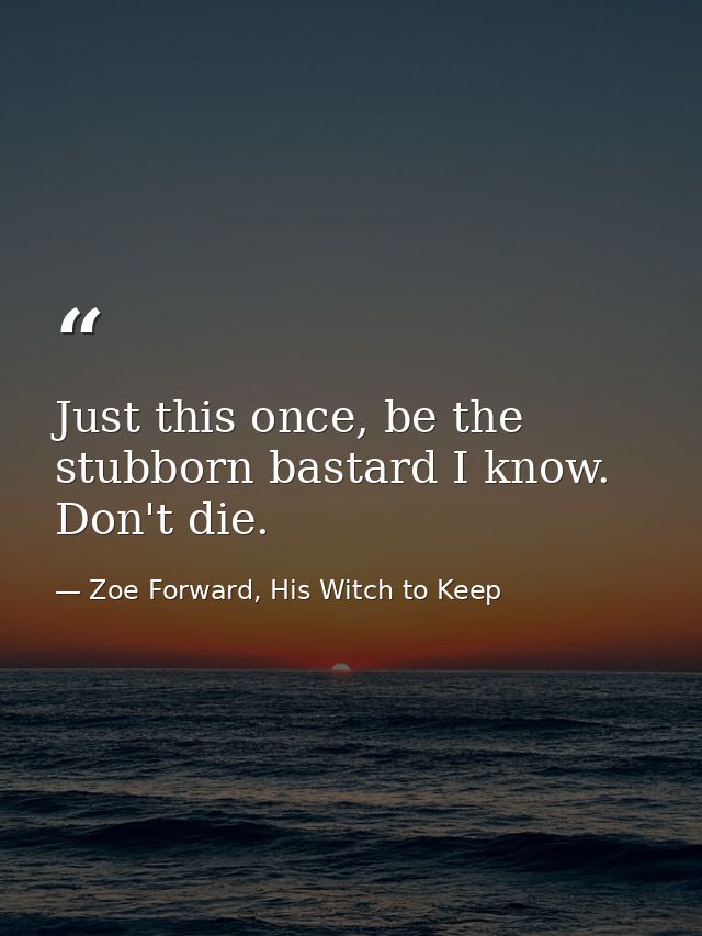 Just this once, be the stubborn bastard I know. Don't die. — Zoe Forward, His Witch to Keep