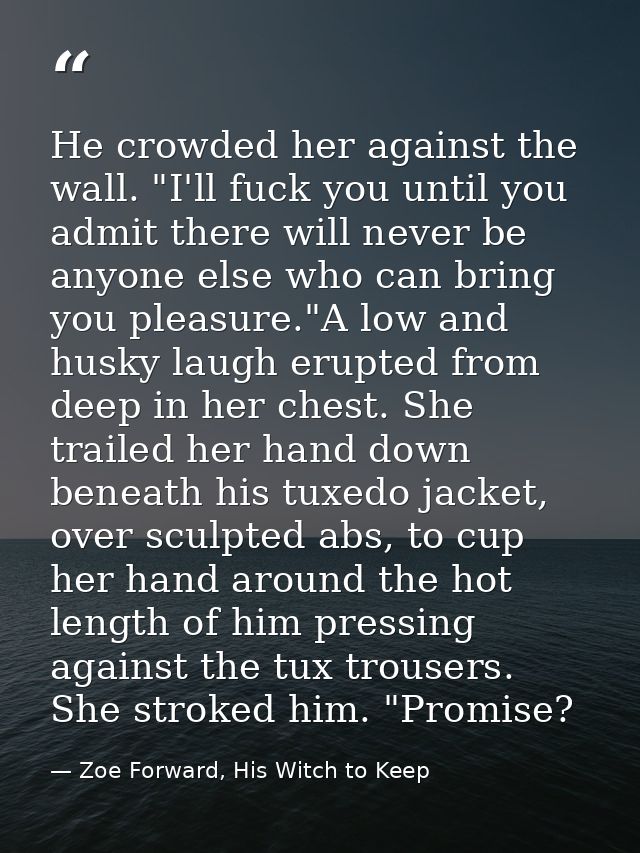 He crowded her against the wall. "I'll fuck you until you admit there will never be anyone else who can bring you pleasu — Zoe Forward, His Witch to Keep