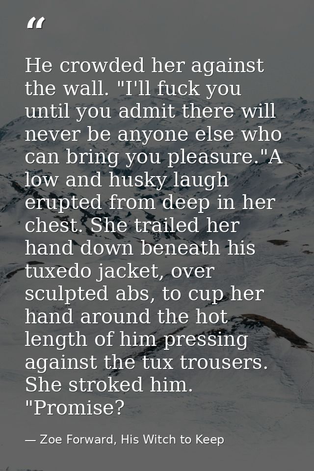 He crowded her against the wall. "I'll fuck you until you admit there will never be anyone else who can bring you pleasu — Zoe Forward, His Witch to Keep